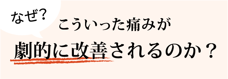 なぜ？こういった痛みが劇的に改善されるのか？